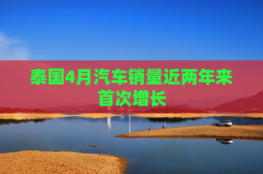 泰国4月汽车销量近两年来首次增长