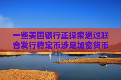一些美国银行正探索通过联合发行稳定币涉足加密货币领域