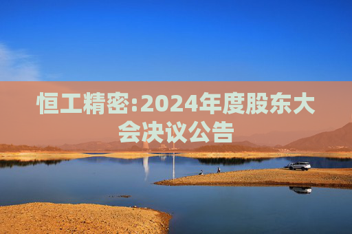 恒工精密:2024年度股东大会决议公告
