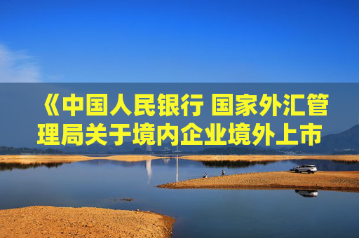 《中国人民银行 国家外汇管理局关于境内企业境外上市资金管理有关问题的通知（征求意见稿）》公开征求意见