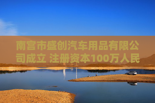 南宫市盛创汽车用品有限公司成立 注册资本100万人民币