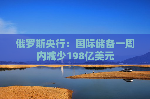 俄罗斯央行：国际储备一周内减少198亿美元