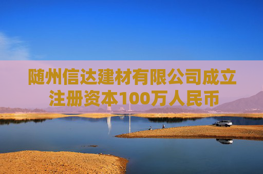 随州信达建材有限公司成立 注册资本100万人民币