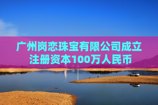 广州岗恋珠宝有限公司成立 注册资本100万人民币