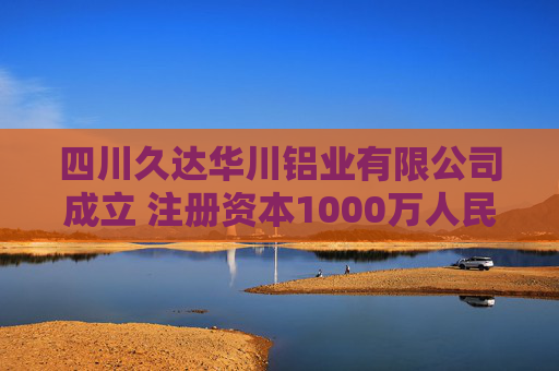 四川久达华川铝业有限公司成立 注册资本1000万人民币