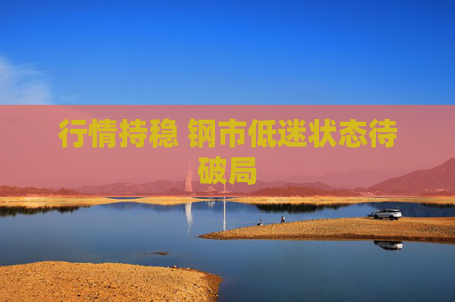 行情持稳 钢市低迷状态待破局