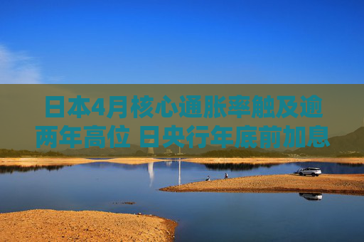 日本4月核心通胀率触及逾两年高位 日央行年底前加息有望?