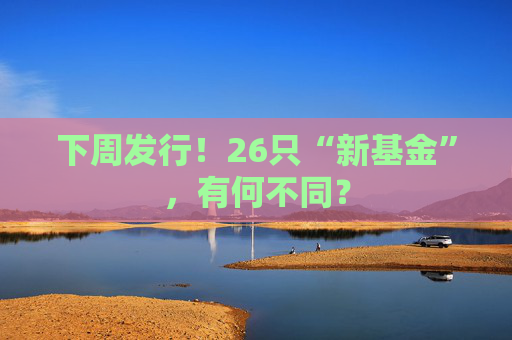 下周发行！26只“新基金”，有何不同？