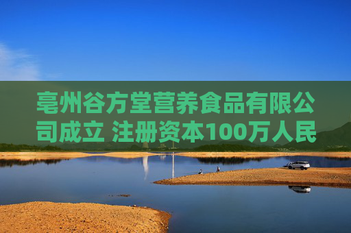 亳州谷方堂营养食品有限公司成立 注册资本100万人民币