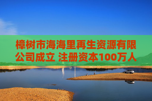 樟树市海海里再生资源有限公司成立 注册资本100万人民币