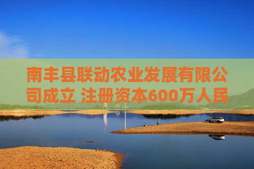南丰县联动农业发展有限公司成立 注册资本600万人民币