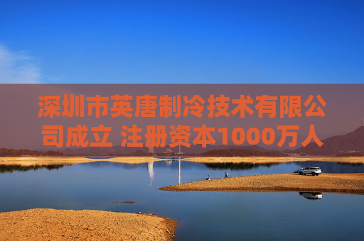 深圳市英唐制冷技术有限公司成立 注册资本1000万人民币