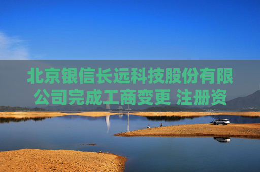 北京银信长远科技股份有限公司完成工商变更 注册资本增至33631万元