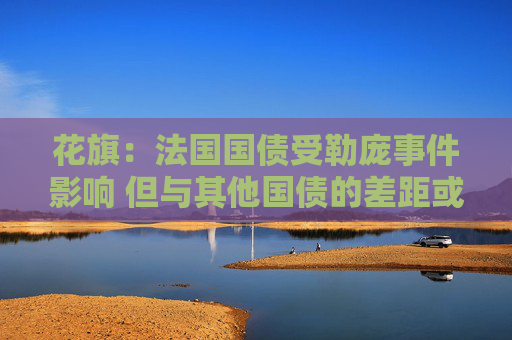 花旗：法国国债受勒庞事件影响 但与其他国债的差距或暂时不会进一步扩大