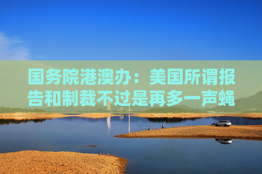 国务院港澳办：美国所谓报告和制裁不过是再多一声蝇鸣、再多一张废纸