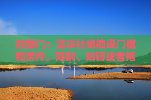 四部门：坚决杜绝擅设门槛和条件，限制、妨碍或者拖延企业迁移