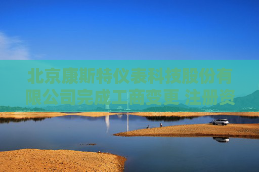 北京康斯特仪表科技股份有限公司完成工商变更 注册资本减至16392万元