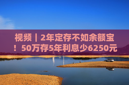 视频｜2年定存不如余额宝！50万存5年利息少6250元，“存款搬家”要来了？