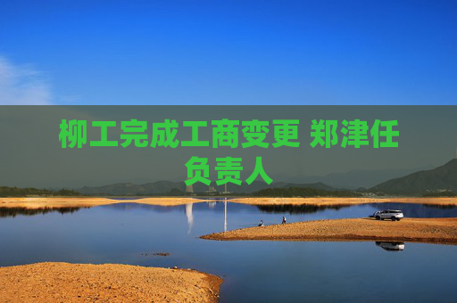 柳工完成工商变更 郑津任负责人