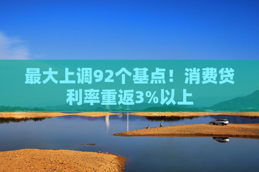 最大上调92个基点！消费贷利率重返3%以上