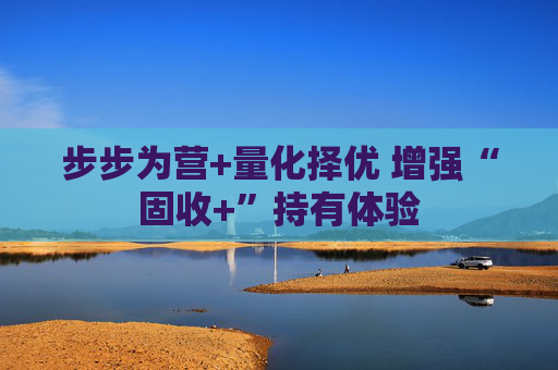 步步为营+量化择优 增强“固收+”持有体验