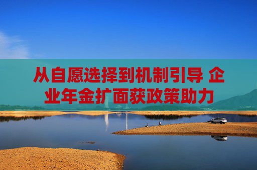 从自愿选择到机制引导 企业年金扩面获政策助力  第1张