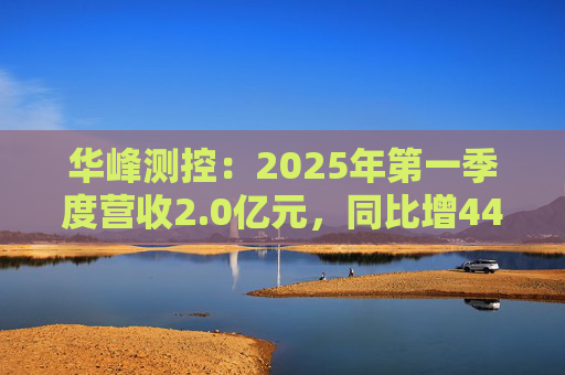 华峰测控：2025年第一季度营收2.0亿元，同比增44.5%