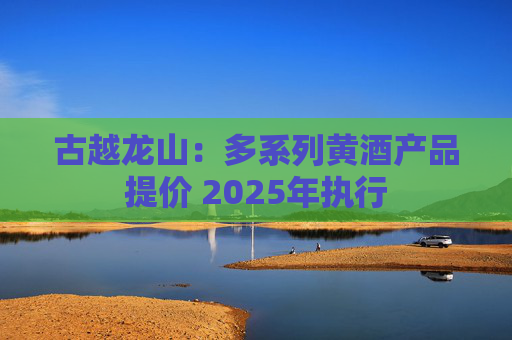 古越龙山：多系列黄酒产品提价 2025年执行