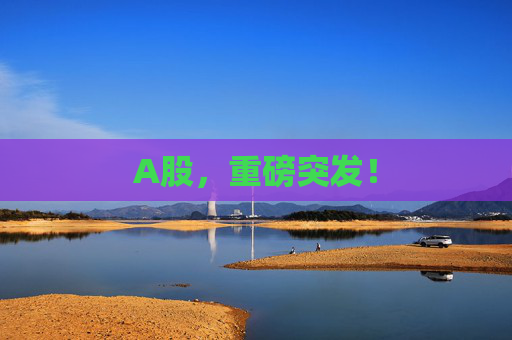 A股，重磅突发！