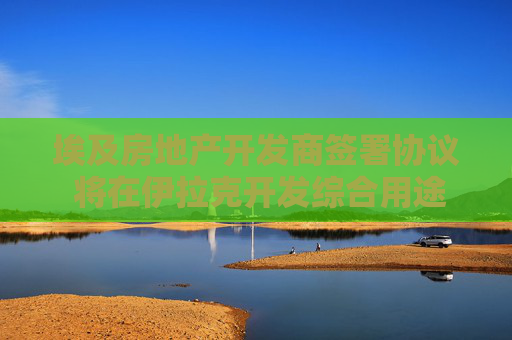 埃及房地产开发商签署协议 将在伊拉克开发综合用途项目