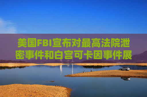 美国FBI宣布对最高法院泄密事件和白宫可卡因事件展开新调查