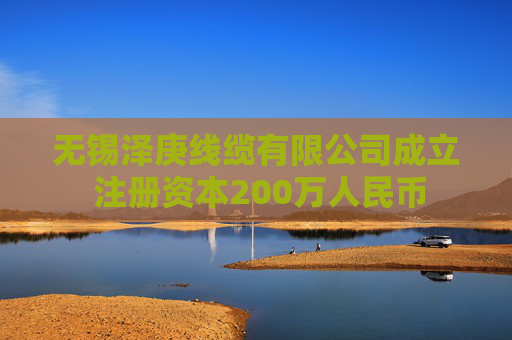 无锡泽庚线缆有限公司成立 注册资本200万人民币
