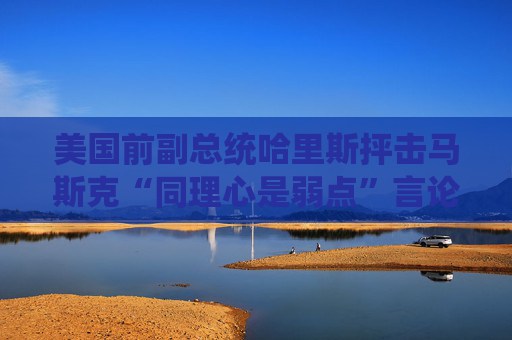 美国前副总统哈里斯抨击马斯克“同理心是弱点”言论
