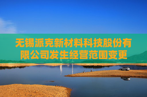 无锡派克新材料科技股份有限公司发生经营范围变更