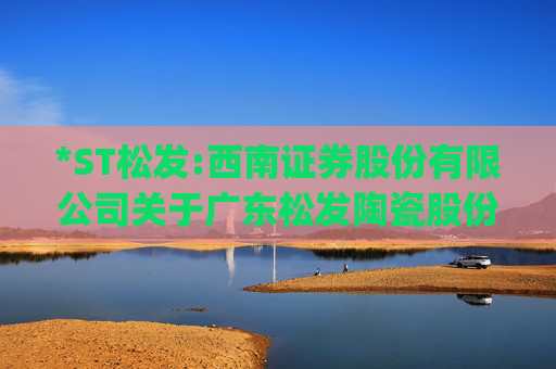 *ST松发:西南证券股份有限公司关于广东松发陶瓷股份有限公司重大资产置换及发行股份购买资产并募集配套资金暨关联交易实施情况之独立财务顾问核查意见(2)