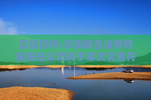 富煌钢构:华泰联合证券有限责任公司关于本次交易符合《上市公司监管指引第9号――上市公司筹划和实施重大资产重组的监管要求》第四条规定的核查意见  第1张
