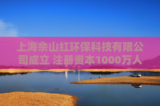 上海佘山红环保科技有限公司成立 注册资本1000万人民币