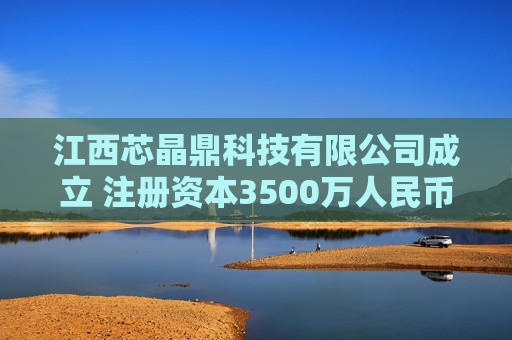 江西芯晶鼎科技有限公司成立 注册资本3500万人民币