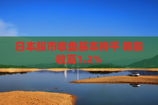 日本股市收盘基本持平 韩股收高1.2%