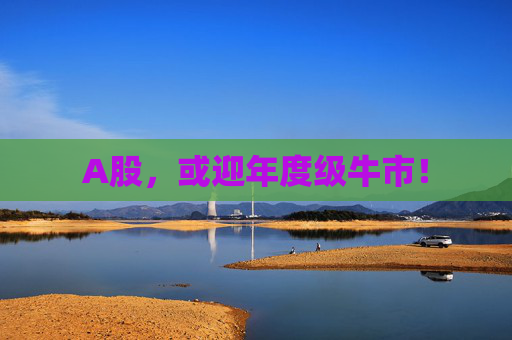 A股，或迎年度级牛市！