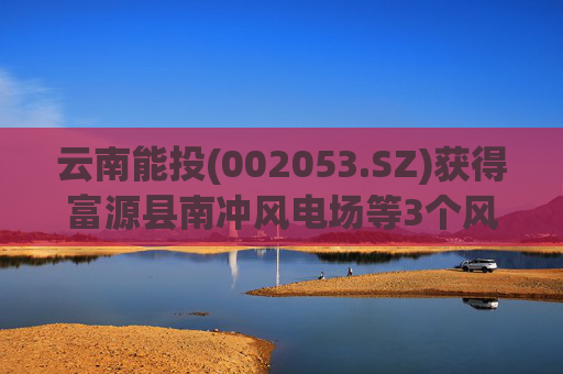 云南能投(002053.SZ)获得富源县南冲风电场等3个风电场项目开发权