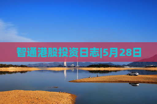 智通港股投资日志|5月28日