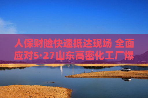 人保财险快速抵达现场 全面应对5·27山东高密化工厂爆炸事故  第1张