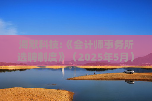 海默科技:《会计师事务所选聘制度》（2025年5月）  第1张