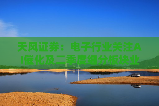 天风证券：电子行业关注AI催化及二季度细分板块业绩弹性