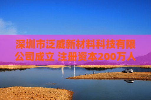 深圳市泛威新材料科技有限公司成立 注册资本200万人民币