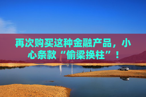再次购买这种金融产品，小心条款“偷梁换柱”！