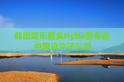 韩国娱乐巨头Hybe宣布在中国设立子公司