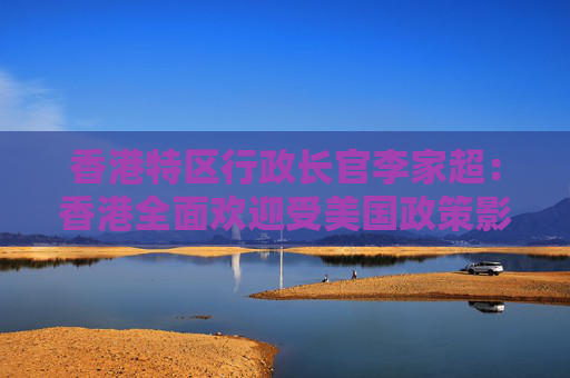 香港特区行政长官李家超：香港全面欢迎受美国政策影响学生赴港留学