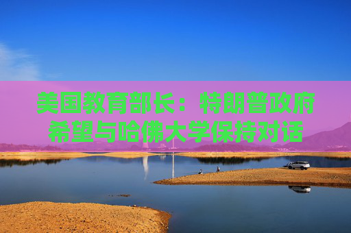 美国教育部长：特朗普政府希望与哈佛大学保持对话  第1张